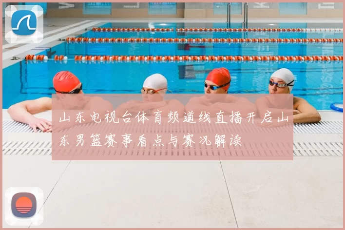 山东电视台体育频道线直播开启山东男篮赛事看点与赛况解读