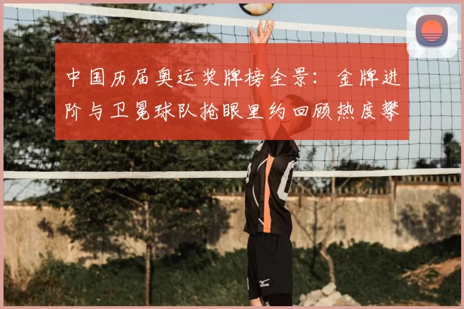 中国历届奥运奖牌榜全景：金牌进阶与卫冕球队抢眼里约回顾热度攀升