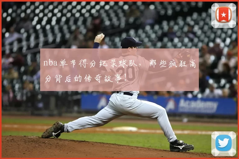 nba单节得分纪录球队，那些疯狂高分背后的传奇故事！