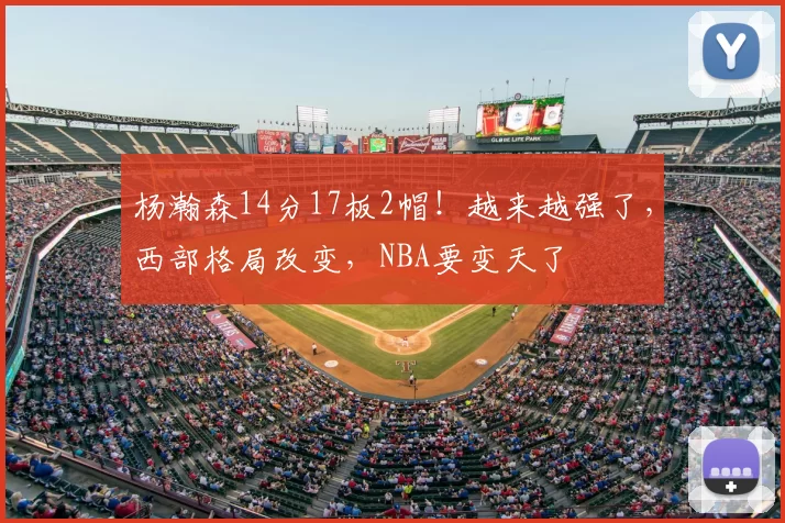 杨瀚森14分17板2帽!越来越强了,西部格局改变,NBA要变天了
