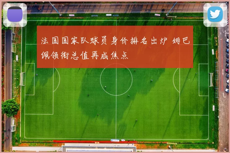 法国国家队球员身价排名出炉 姆巴佩领衔总值再成焦点