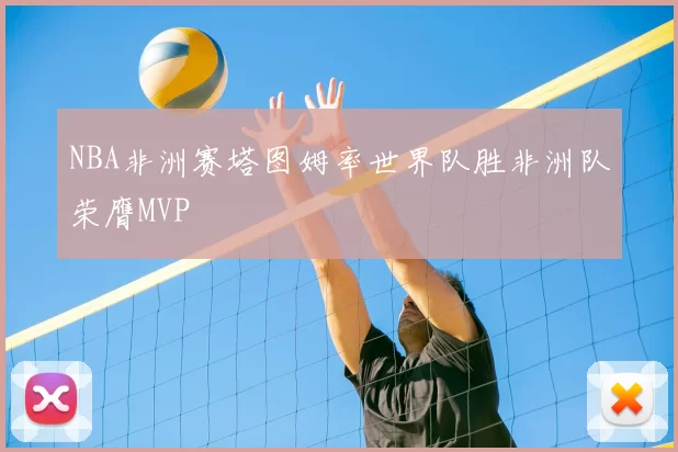 NBA非洲赛塔图姆率世界队胜非洲队荣膺MVP