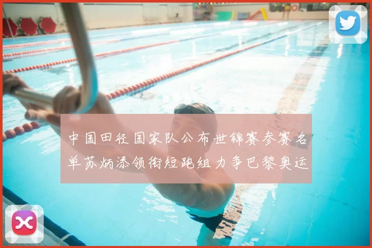 中国田径国家队公布世锦赛参赛名单苏炳添领衔短跑组力争巴黎奥运资格