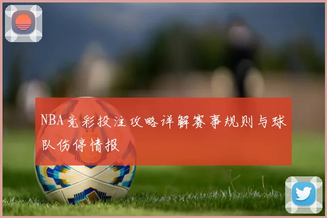 NBA竞彩投注攻略详解赛事规则与球队伤停情报