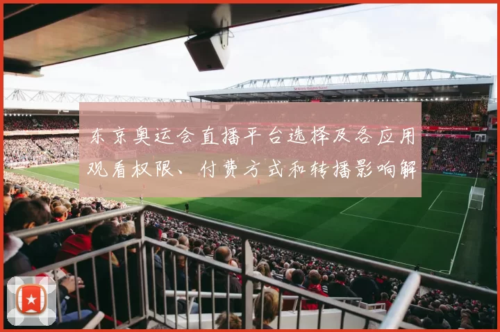 东京奥运会直播平台选择及各应用观看权限、付费方式和转播影响解读