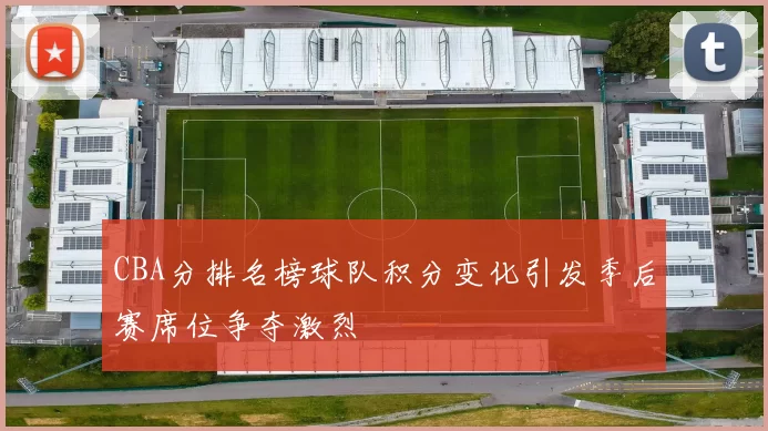 CBA分排名榜球队积分变化引发季后赛席位争夺激烈