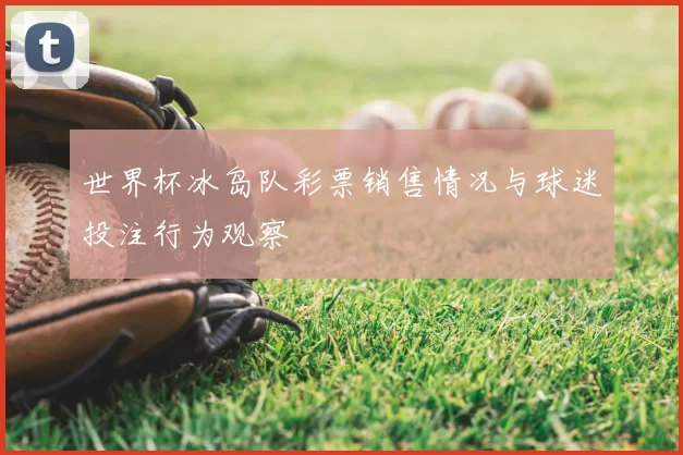 世界杯冰岛队彩票销售情况与球迷投注行为观察