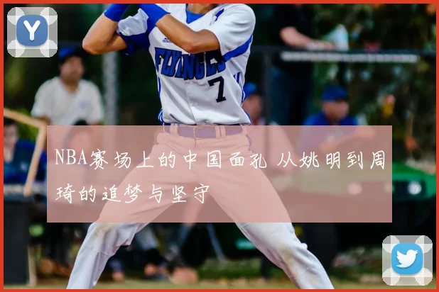 NBA赛场上的中国面孔 从姚明到周琦的追梦与坚守