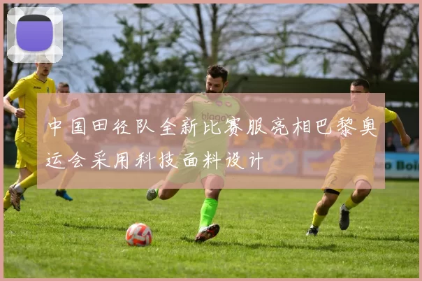 中国田径队全新比赛服亮相巴黎奥运会采用科技面料设计