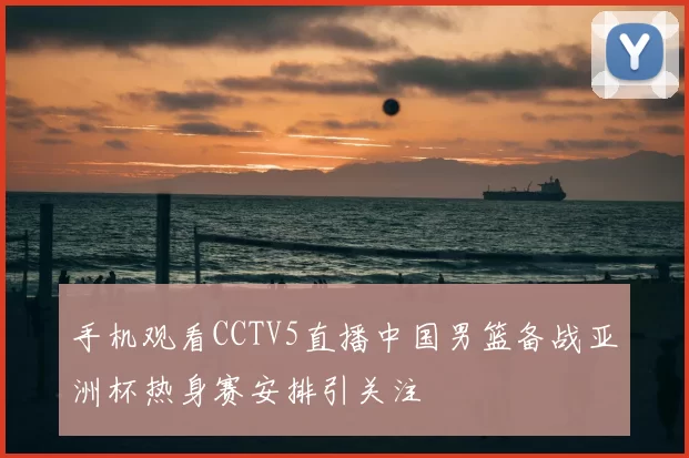 手机观看CCTV5直播中国男篮备战亚洲杯热身赛安排引关注