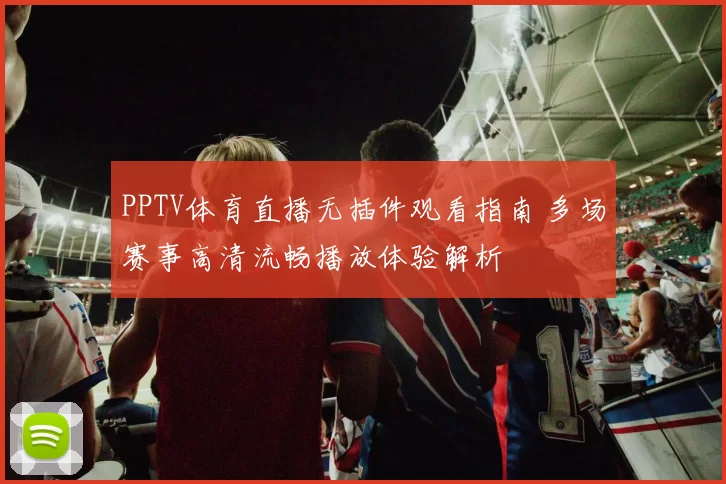 PPTV体育直播无插件观看指南 多场赛事高清流畅播放体验解析