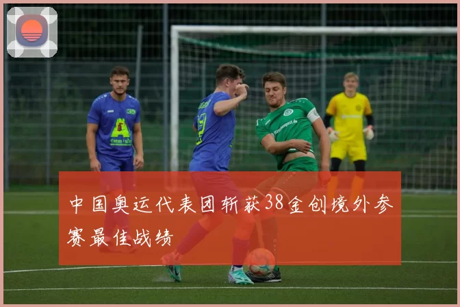 中国奥运代表团斩获38金创境外参赛最佳战绩