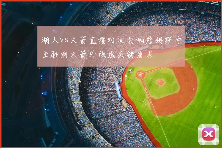 湖人vs火箭直播对决打响詹姆斯冲击胜利火箭外线成关键看点