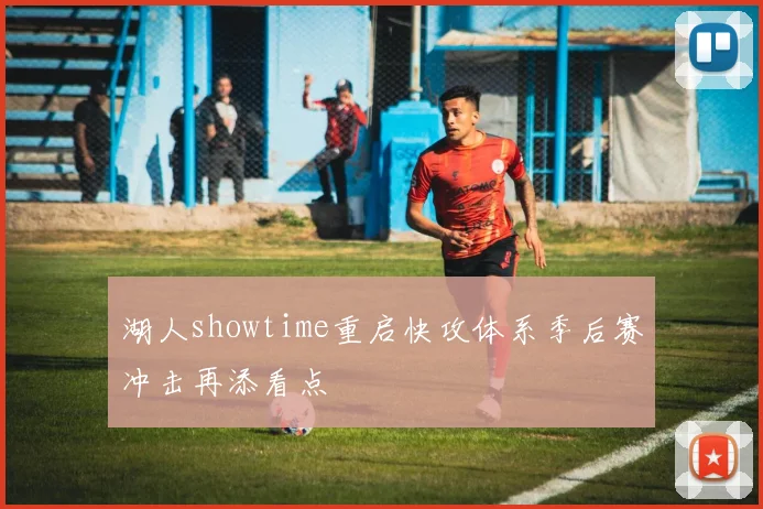 湖人showtime重启快攻体系季后赛冲击再添看点