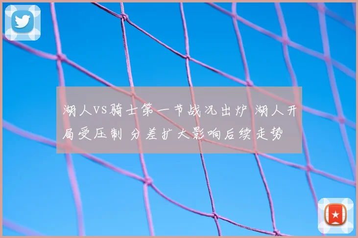 湖人vs骑士第一节战况出炉 湖人开局受压制 分差扩大影响后续走势