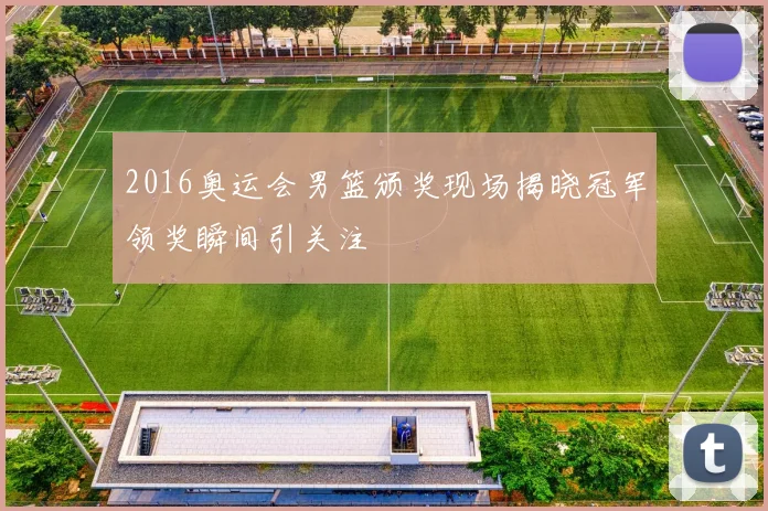 2016奥运会男篮颁奖现场揭晓冠军领奖瞬间引关注