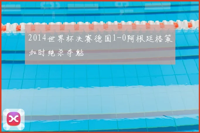 2014世界杯决赛德国1-0阿根廷格策加时绝杀夺魁