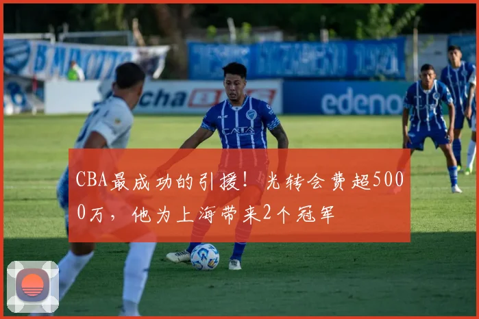 CBA最成功的引援!光转会费超5000万,他为上海带来2个冠军