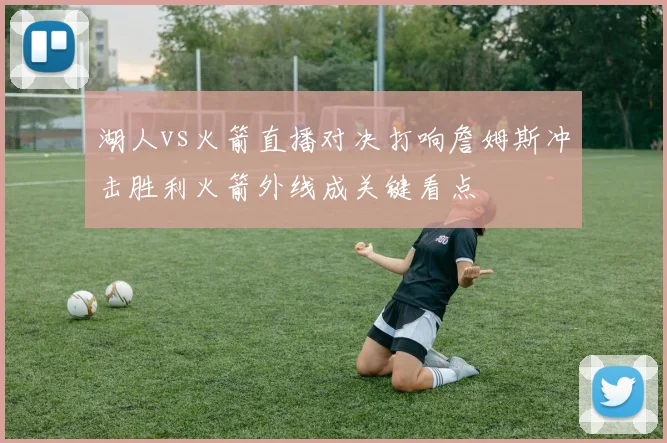 湖人vs火箭直播对决打响詹姆斯冲击胜利火箭外线成关键看点