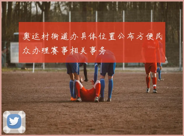 奥运村街道办具体位置公布方便民众办理赛事相关事务