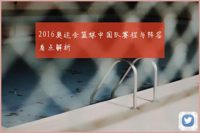 2016奥运会篮球中国队赛程与阵容看点解析