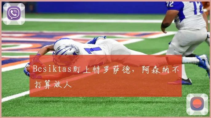 Besiktas盯上特罗萨德,阿森纳不打算放人