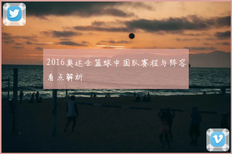 2016奥运会篮球中国队赛程与阵容看点解析