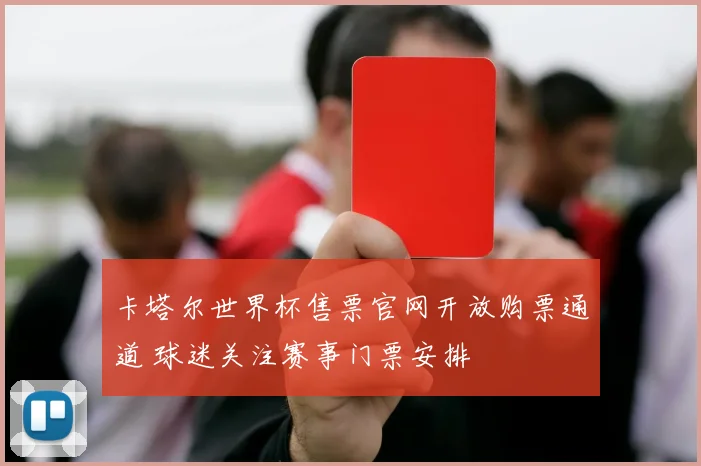 卡塔尔世界杯售票官网开放购票通道 球迷关注赛事门票安排