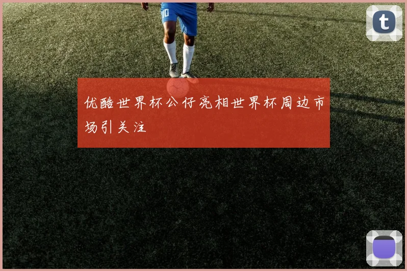 优酷世界杯公仔亮相世界杯周边市场引关注
